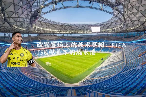 欧冠赛场上的技术真相：FIFA TSG视角下的战术博弈
