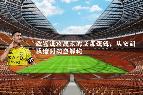 欧冠进攻战术的底层逻辑:从空间压缩到动态解构
