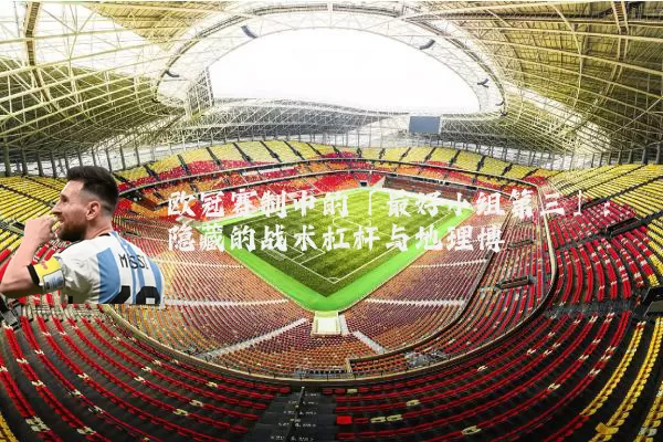 欧冠赛制中的「最好小组第三」：隐藏的战术杠杆与地理博弈