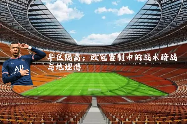 半区隔离：欧冠赛制中的战术暗战与地理博弈
