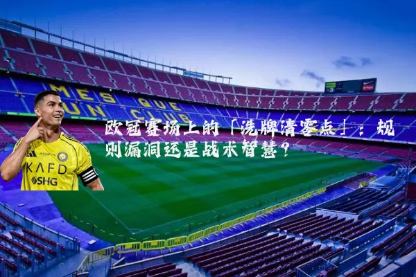 欧冠赛场上的「洗牌清零点」:规则漏洞还是战术智慧?