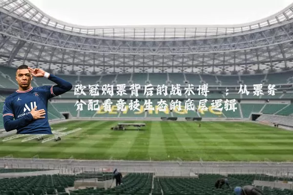 欧冠购票背后的战术博弈:从票务分配看竞技生态的底层逻辑
