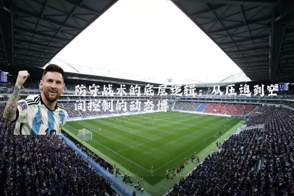防守战术的底层逻辑:从压迫到空间控制的动态博弈